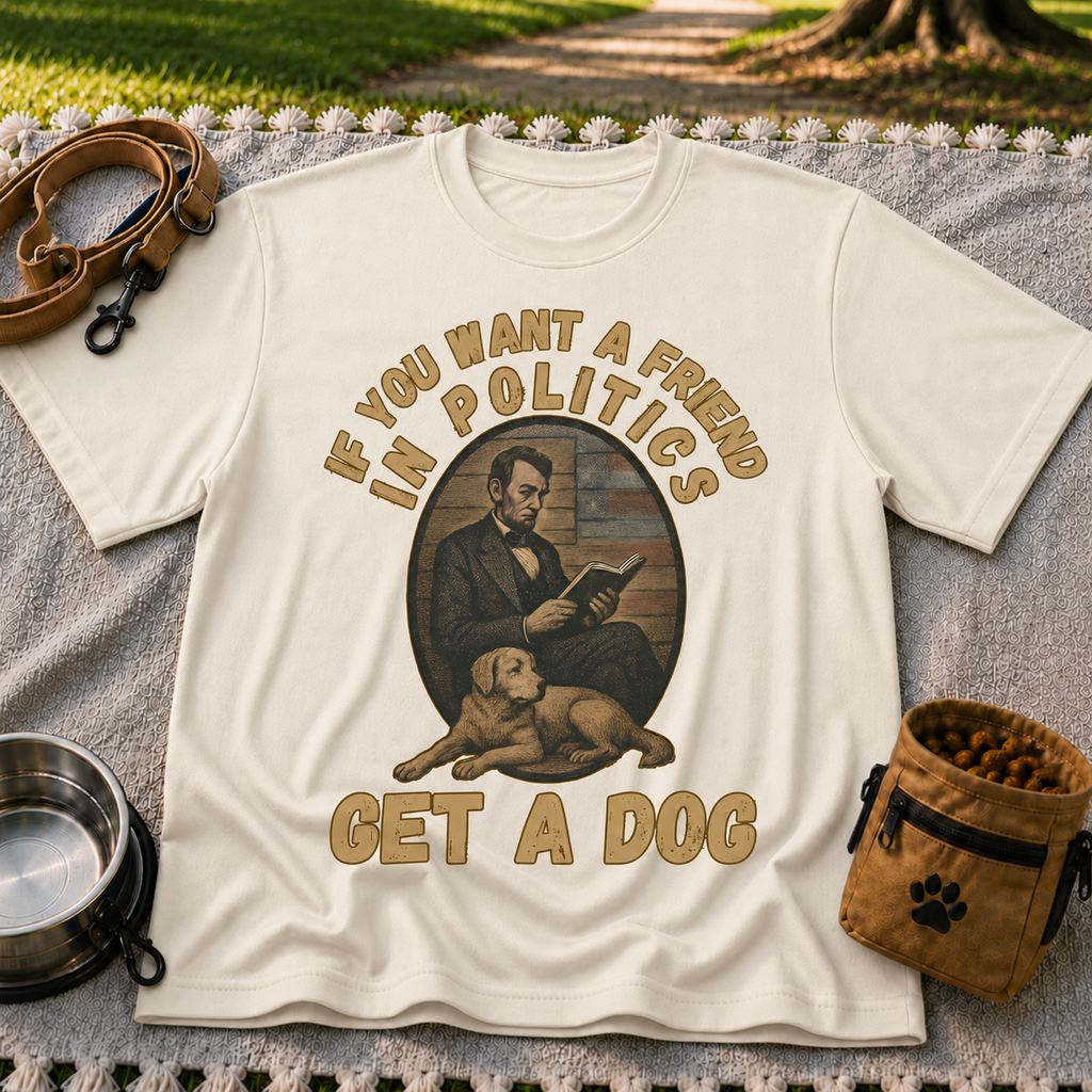 If You Want a Friend in Politics Get a Dog T-Shirt