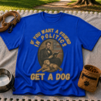 If You Want a Friend in Politics Get a Dog T-Shirt