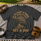 If You Want a Friend in Politics Get a Dog T-Shirt